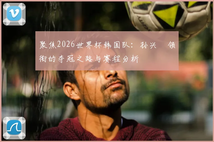 聚焦2026世界杯韩国队：孙兴慜领衔的夺冠之路与赛程分析