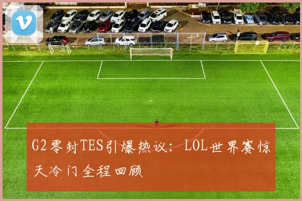 G2零封TES引爆热议：LOL世界赛惊天冷门全程回顾