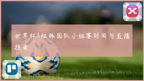 世界杯A组韩国队小组赛时间与直播指南