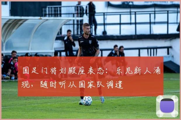 国足门将刘殿座表态：乐见新人涌现，随时听从国家队调遣