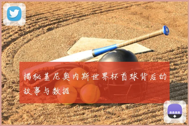 揭秘基尼奥内斯世界杯首球背后的故事与数据
