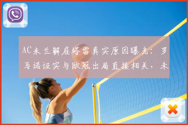 AC米兰解雇塔雷真实原因曝光:罗马诺证实与欧冠出局直接相关,未来走向分析