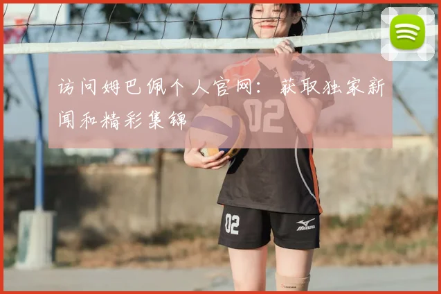 访问姆巴佩个人官网：获取独家新闻和精彩集锦