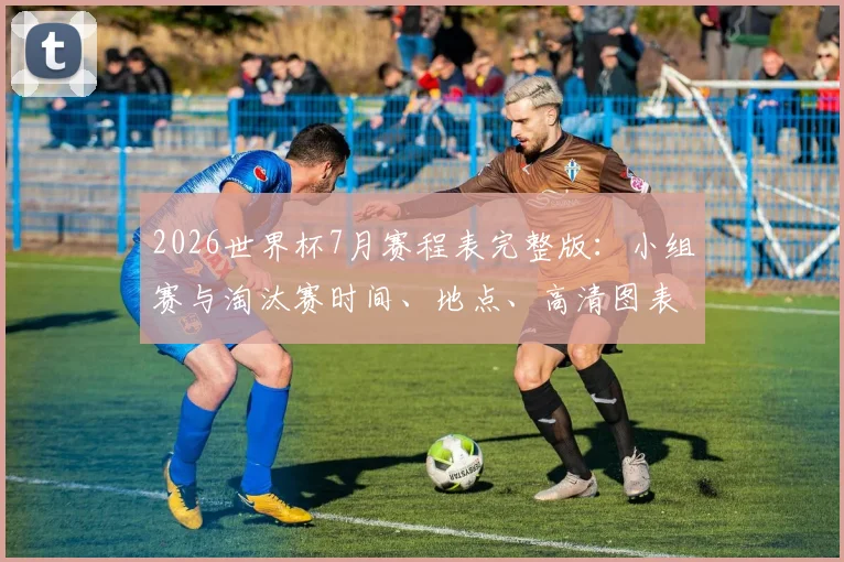 2026世界杯7月赛程表完整版：小组赛与淘汰赛时间、地点、高清图表全解析