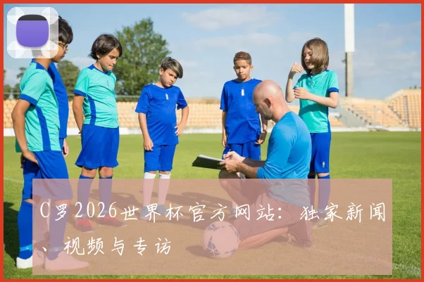 C罗2026世界杯官方网站：独家新闻、视频与专访
