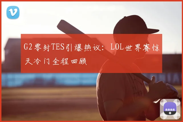 G2零封TES引爆热议:LOL世界赛惊天冷门全程回顾