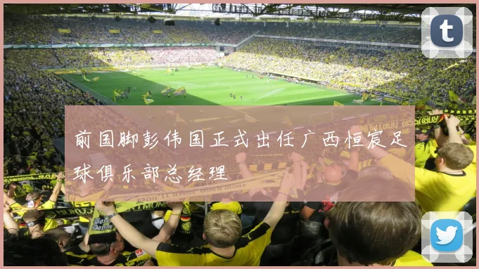 前国脚彭伟国正式出任广西恒宸足球俱乐部总经理