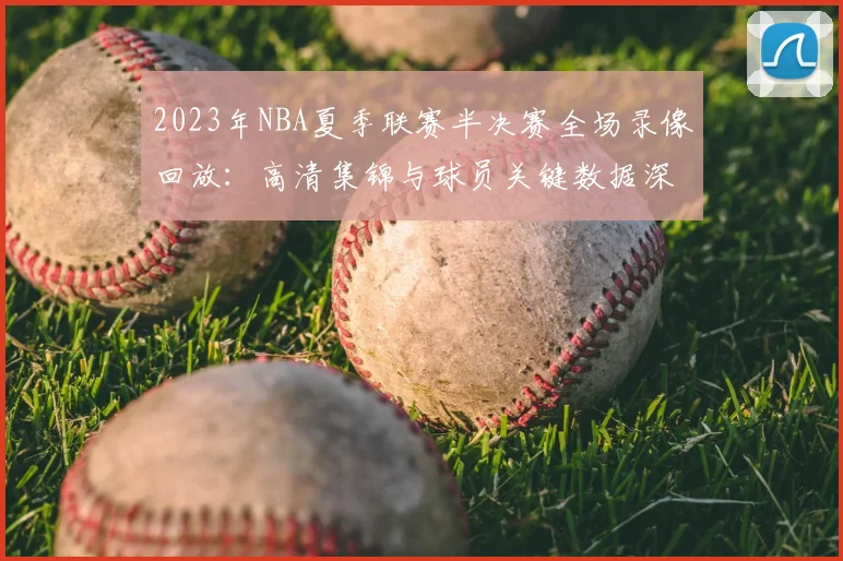 2023年NBA夏季联赛半决赛全场录像回放：高清集锦与球员关键数据深度解析