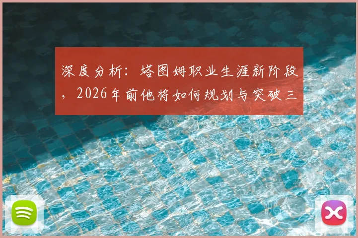 深度分析:塔图姆职业生涯新阶段,2026年前他将如何规划与突破三大关键点?