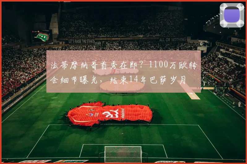 法蒂摩纳哥首秀在即？1100万欧转会细节曝光，结束14年巴萨岁月