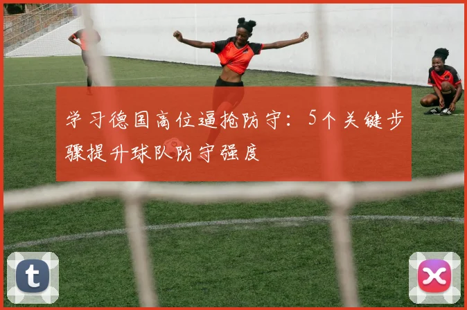 学习德国高位逼抢防守：5个关键步骤提升球队防守强度