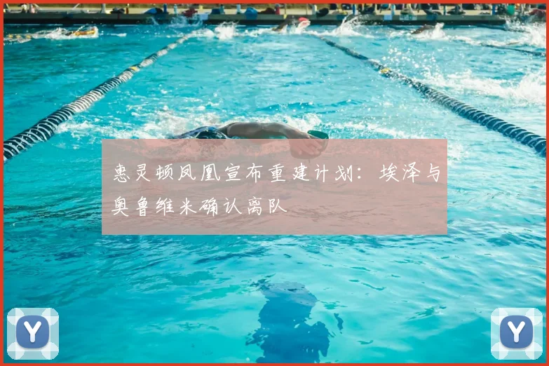 惠灵顿凤凰宣布重建计划：埃泽与奥鲁维米确认离队