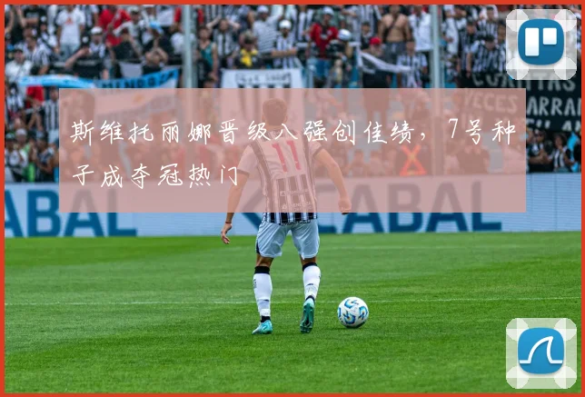 斯维托丽娜晋级八强创佳绩，7号种子成夺冠热门