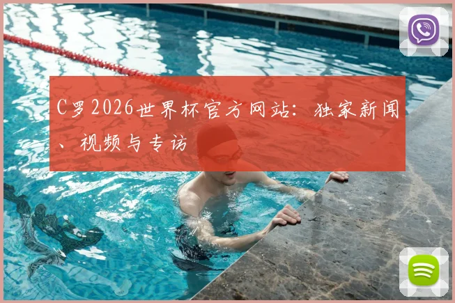 C罗2026世界杯官方网站：独家新闻、视频与专访