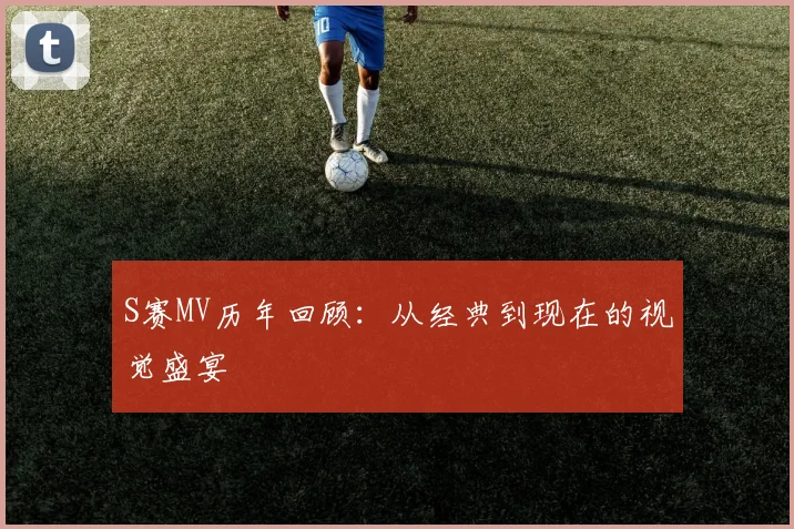S赛MV历年回顾：从经典到现在的视觉盛宴