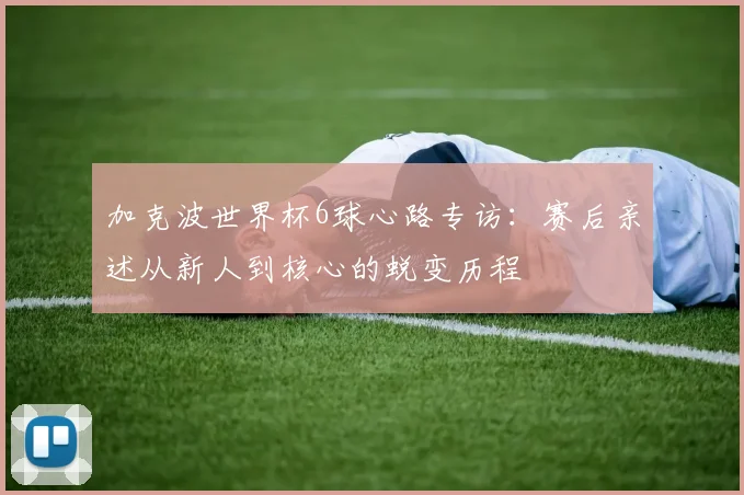 加克波世界杯6球心路专访：赛后亲述从新人到核心的蜕变历程