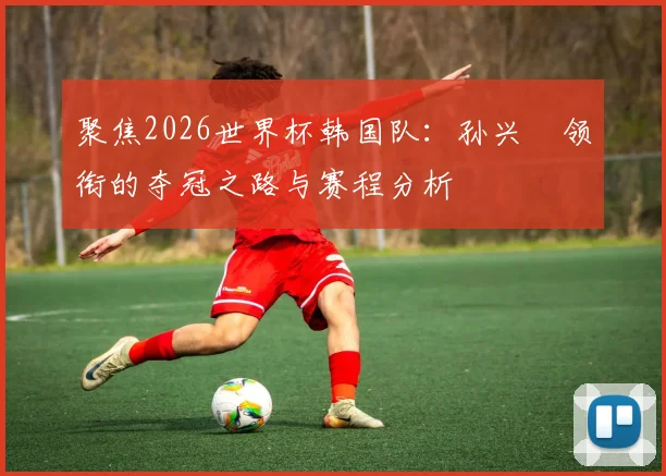 聚焦2026世界杯韩国队：孙兴慜领衔的夺冠之路与赛程分析