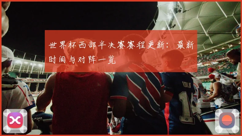 世界杯西部半决赛赛程更新：最新时间与对阵一览