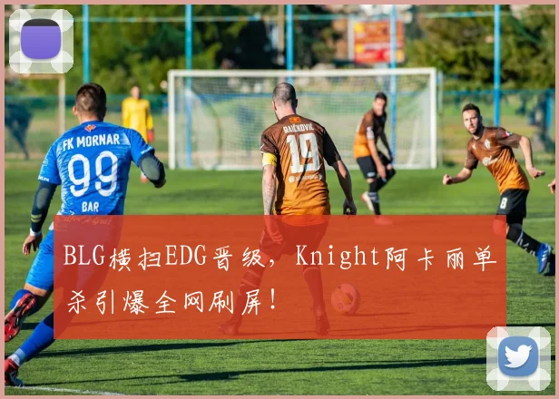 BLG横扫EDG晋级，Knight阿卡丽单杀引爆全网刷屏！