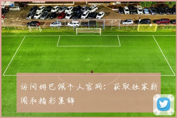 访问姆巴佩个人官网：获取独家新闻和精彩集锦