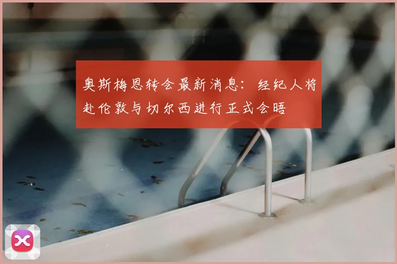 奥斯梅恩转会最新消息：经纪人将赴伦敦与切尔西进行正式会晤