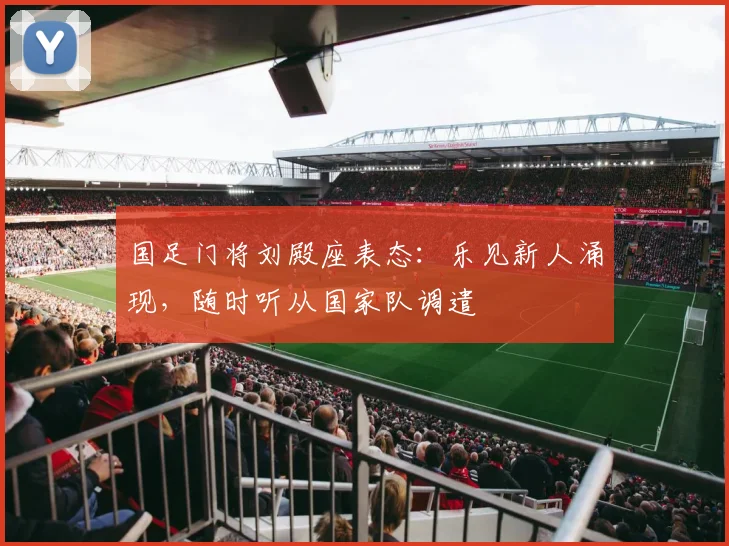 国足门将刘殿座表态：乐见新人涌现，随时听从国家队调遣