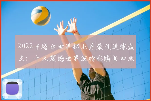 2022卡塔尔世界杯七月最佳进球盘点：十大震撼世界波精彩瞬间回放