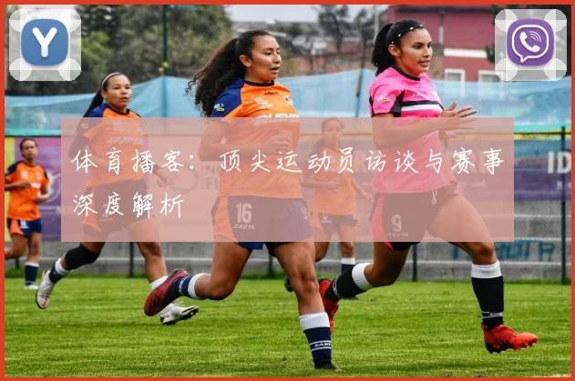 体育播客:顶尖运动员访谈与赛事深度解析