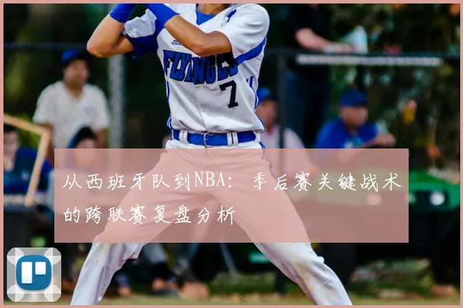 从西班牙队到NBA：季后赛关键战术的跨联赛复盘分析