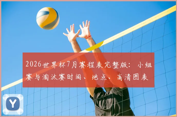 2026世界杯7月赛程表完整版:小组赛与淘汰赛时间、地点、高清图表全解析