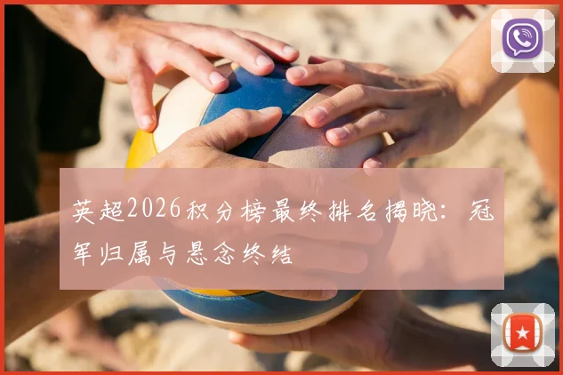 英超2026积分榜最终排名揭晓:冠军归属与悬念终结