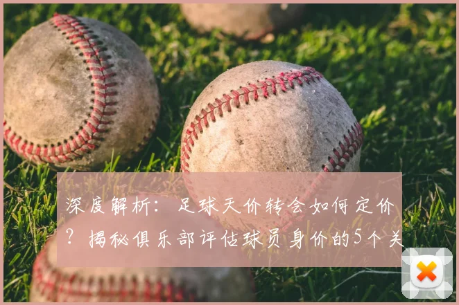 深度解析：足球天价转会如何定价？揭秘俱乐部评估球员身价的5个关键维度