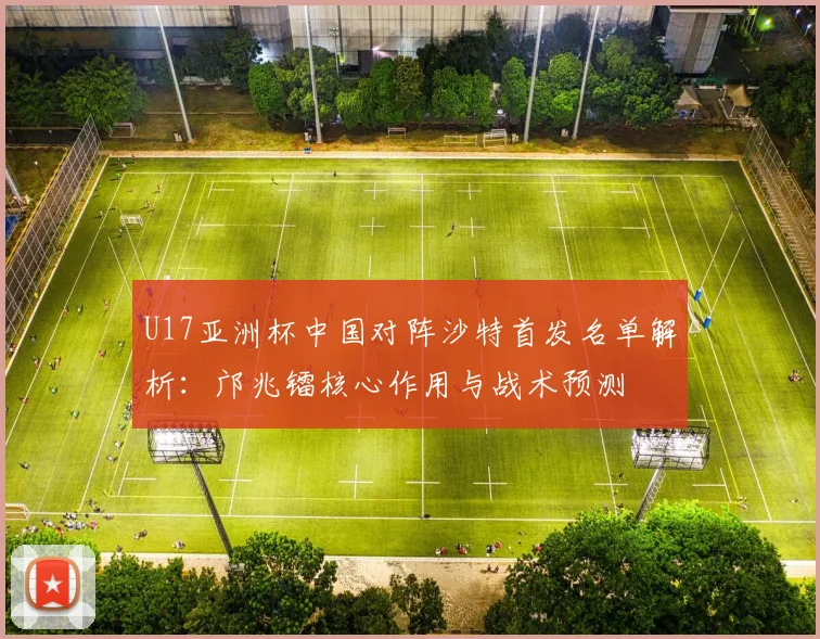 U17亚洲杯中国对阵沙特首发名单解析：邝兆镭核心作用与战术预测