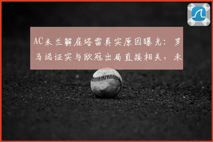 AC米兰解雇塔雷真实原因曝光:罗马诺证实与欧冠出局直接相关,未来走向分析