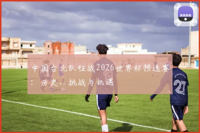 中国台北队征战2026世界杯预选赛：历史、挑战与机遇