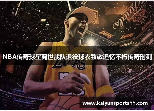 NBA传奇球星离世战队退役球衣致敬追忆不朽传奇时刻